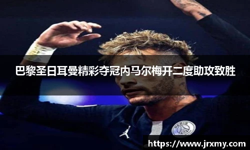 巴黎圣日耳曼精彩夺冠内马尔梅开二度助攻致胜