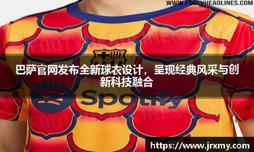 巴萨官网发布全新球衣设计，呈现经典风采与创新科技融合