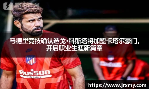 马德里竞技确认迭戈·科斯塔将加盟卡塔尔豪门，开启职业生涯新篇章