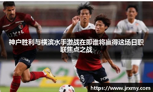 神户胜利与横滨水手激战在即谁将赢得这场日职联焦点之战