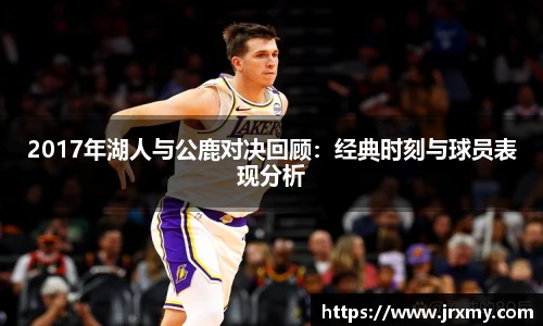 2017年湖人与公鹿对决回顾：经典时刻与球员表现分析