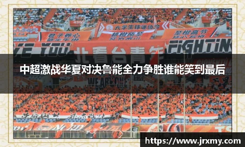 中超激战华夏对决鲁能全力争胜谁能笑到最后