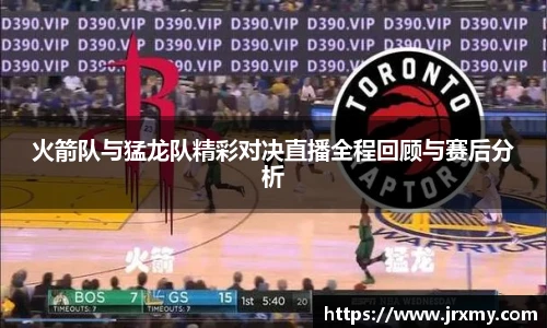 火箭队与猛龙队精彩对决直播全程回顾与赛后分析