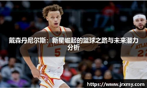 戴森丹尼尔斯：新星崛起的篮球之路与未来潜力分析