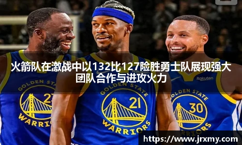火箭队在激战中以132比127险胜勇士队展现强大团队合作与进攻火力
