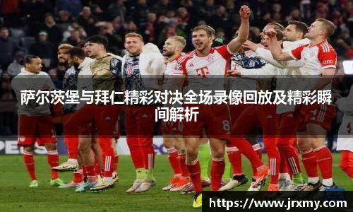 萨尔茨堡与拜仁精彩对决全场录像回放及精彩瞬间解析