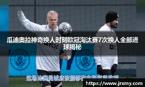 瓜迪奥拉神奇换人时刻欧冠淘汰赛7次换人全部进球揭秘