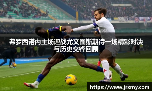 弗罗西诺内主场迎战尤文图斯期待一场精彩对决与历史交锋回顾