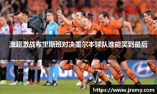 澳超激战布里斯班对决墨尔本球队谁能笑到最后