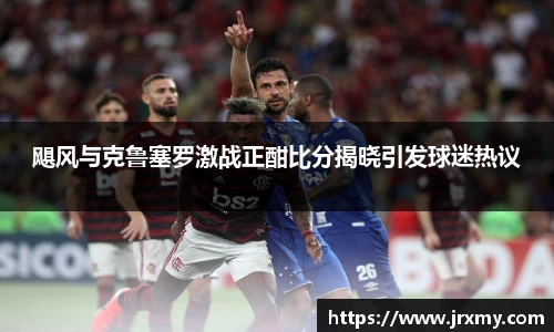 飓风与克鲁塞罗激战正酣比分揭晓引发球迷热议