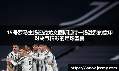 15号罗马主场迎战尤文图斯期待一场激烈的意甲对决与精彩的足球盛宴