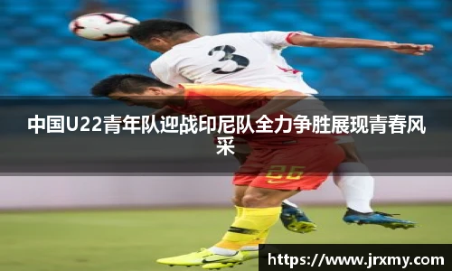中国U22青年队迎战印尼队全力争胜展现青春风采