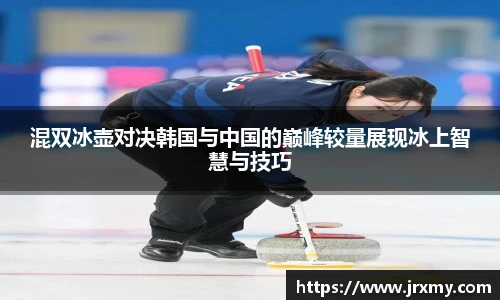 混双冰壶对决韩国与中国的巅峰较量展现冰上智慧与技巧