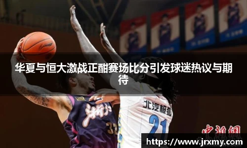 华夏与恒大激战正酣赛场比分引发球迷热议与期待