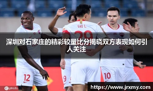 深圳对石家庄的精彩较量比分揭晓双方表现如何引人关注