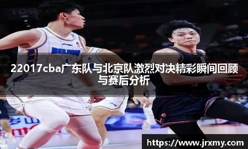 22017cba广东队与北京队激烈对决精彩瞬间回顾与赛后分析