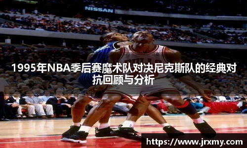 1995年NBA季后赛魔术队对决尼克斯队的经典对抗回顾与分析