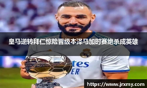 皇马逆转拜仁惊险晋级本泽马加时赛绝杀成英雄
